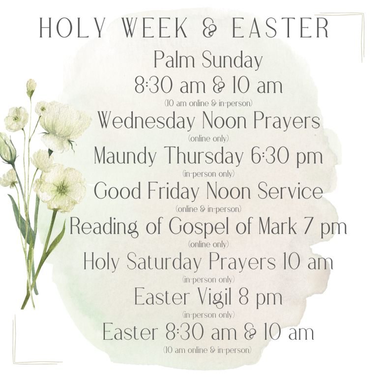 Maundy Thursday 6:30 pm (in-person only) Good Friday Noon Service (online & in-person) Reading of Gospel of Mark 7 pm (online only)Holy Saturday Prayers 10 am (in-person only) Easter Vigil 8 pm (in-person only) Easter 8:30 am & 10 am (10 am online & in-person)